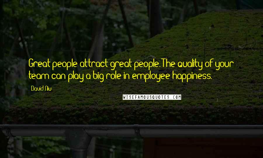 David Niu Quotes: Great people attract great people. The quality of your team can play a big role in employee happiness.