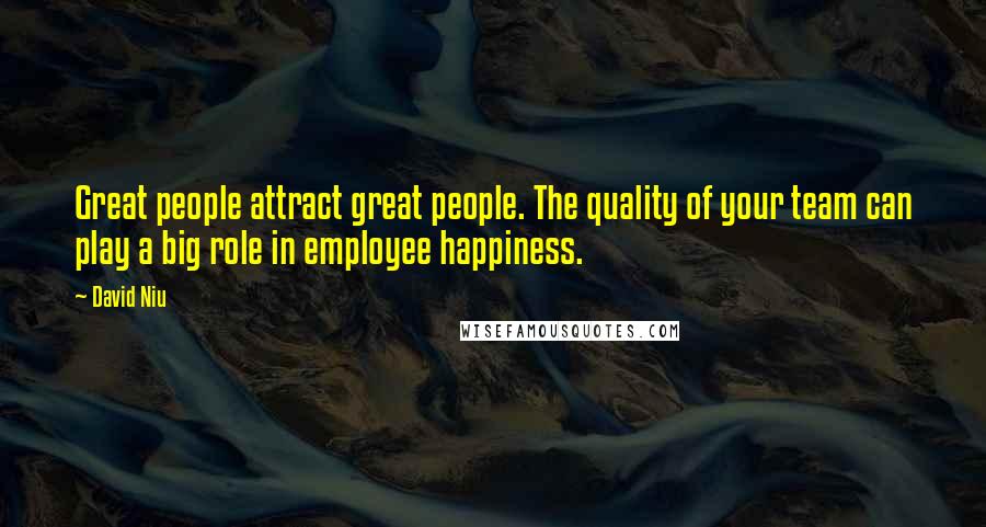 David Niu Quotes: Great people attract great people. The quality of your team can play a big role in employee happiness.