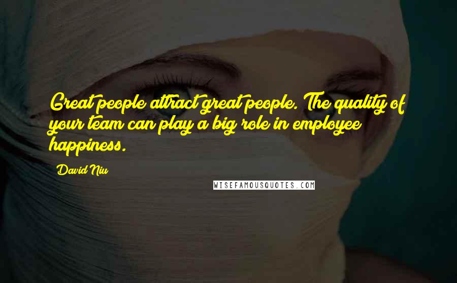 David Niu Quotes: Great people attract great people. The quality of your team can play a big role in employee happiness.