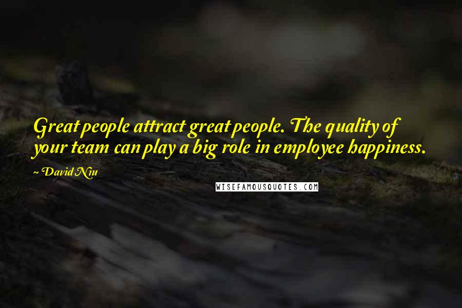 David Niu Quotes: Great people attract great people. The quality of your team can play a big role in employee happiness.