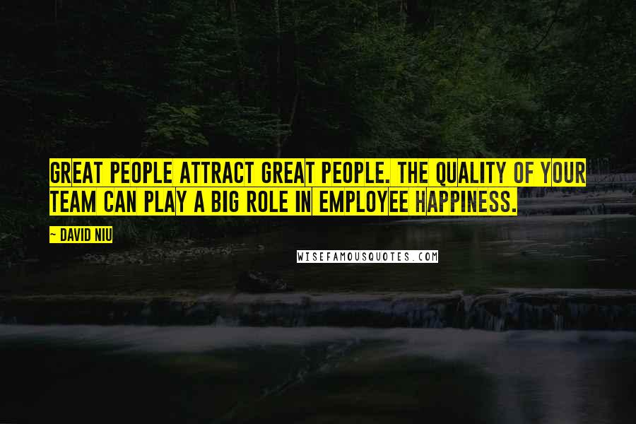 David Niu Quotes: Great people attract great people. The quality of your team can play a big role in employee happiness.