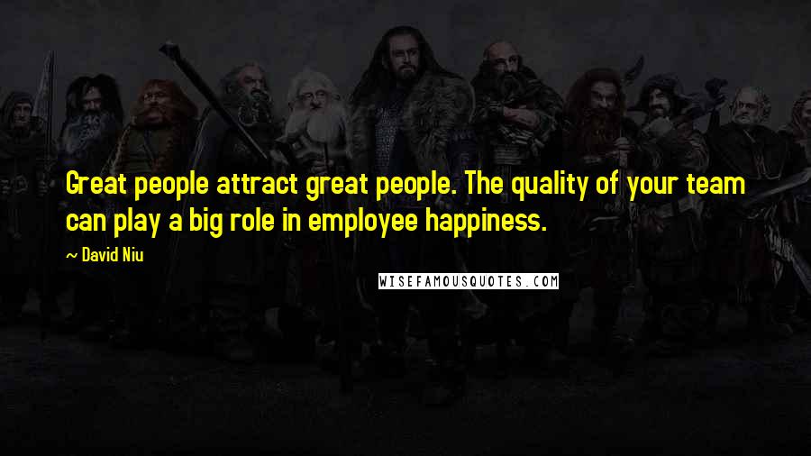 David Niu Quotes: Great people attract great people. The quality of your team can play a big role in employee happiness.