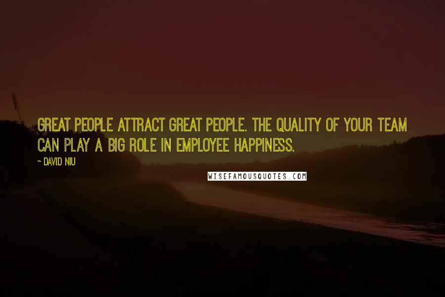 David Niu Quotes: Great people attract great people. The quality of your team can play a big role in employee happiness.