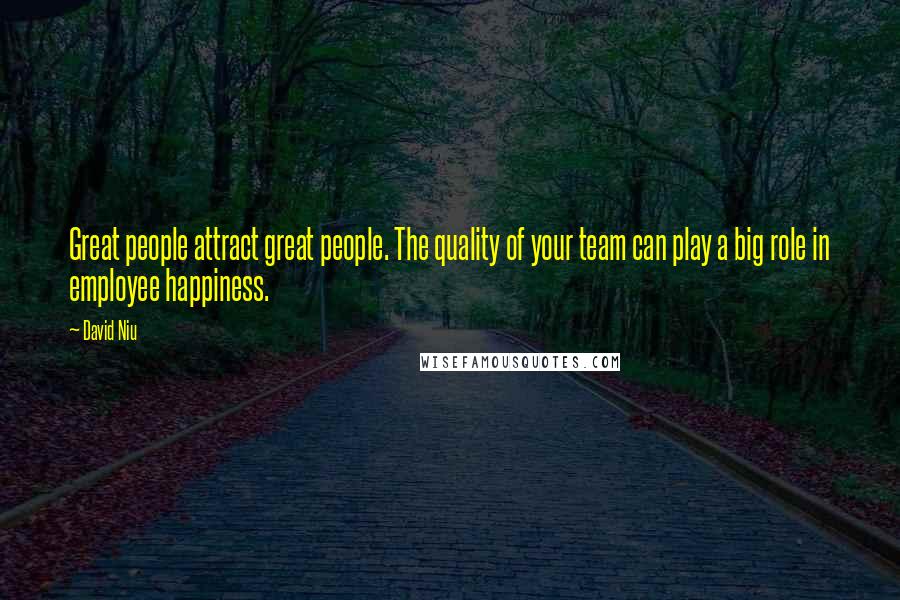 David Niu Quotes: Great people attract great people. The quality of your team can play a big role in employee happiness.