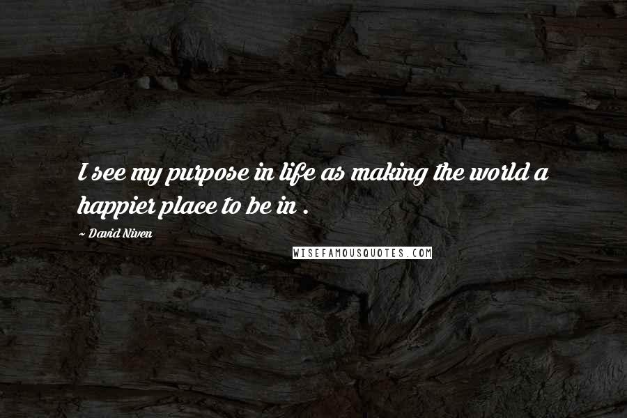 David Niven Quotes: I see my purpose in life as making the world a happier place to be in .