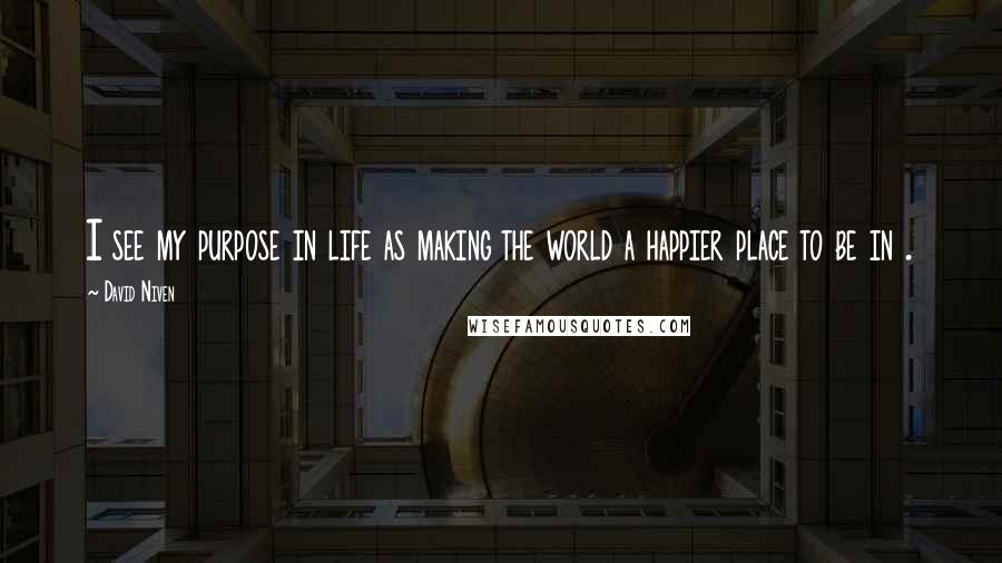 David Niven Quotes: I see my purpose in life as making the world a happier place to be in .
