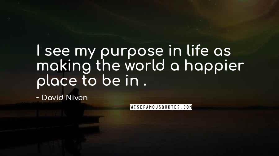 David Niven Quotes: I see my purpose in life as making the world a happier place to be in .