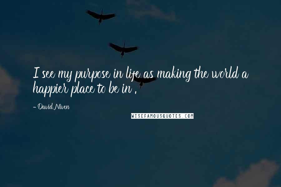 David Niven Quotes: I see my purpose in life as making the world a happier place to be in .