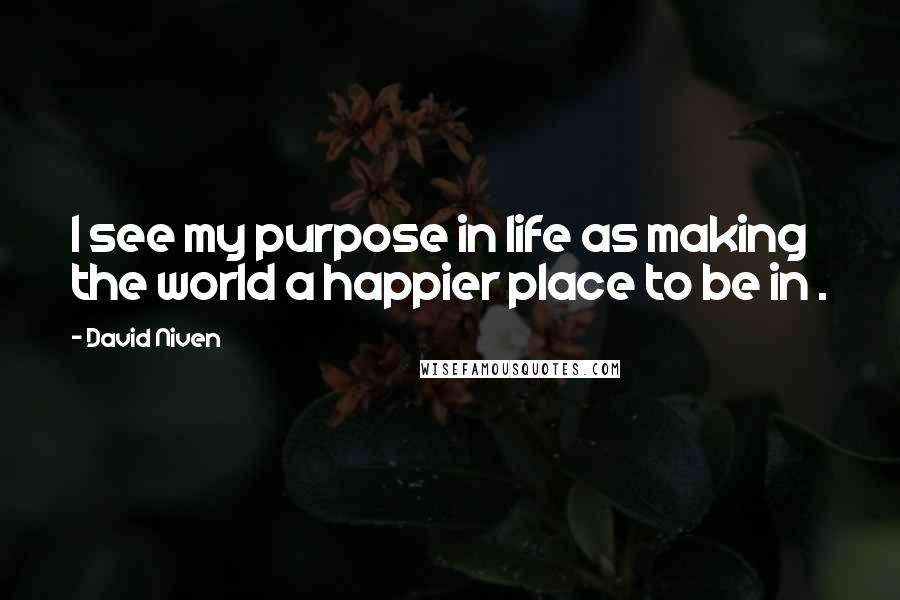 David Niven Quotes: I see my purpose in life as making the world a happier place to be in .