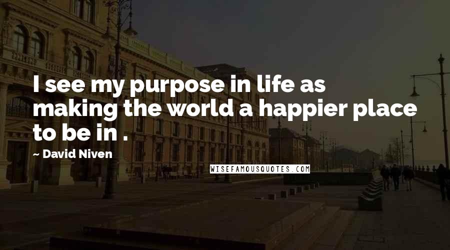David Niven Quotes: I see my purpose in life as making the world a happier place to be in .