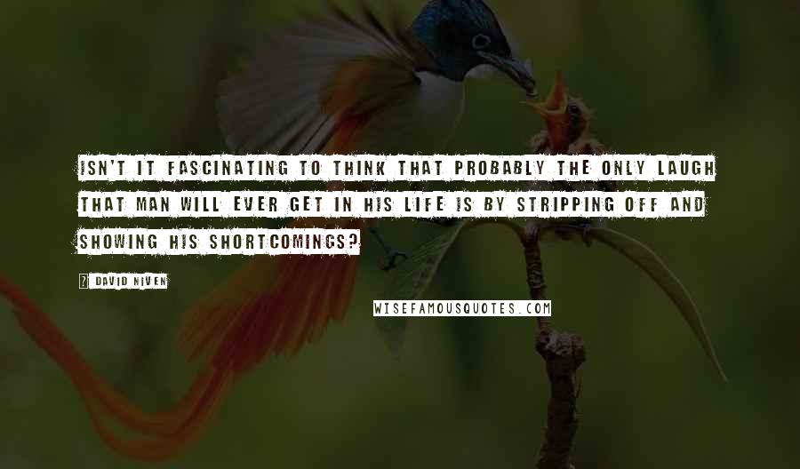 David Niven Quotes: Isn't it fascinating to think that probably the only laugh that man will ever get in his life is by stripping off and showing his shortcomings?