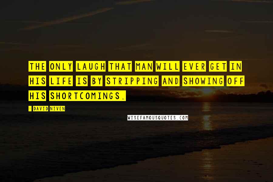 David Niven Quotes: The only laugh that man will ever get in his life is by stripping and showing off his shortcomings.