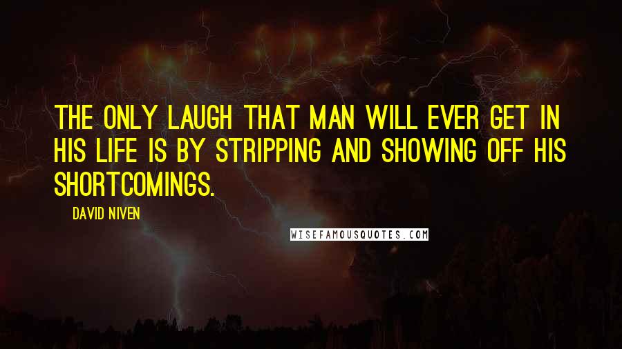 David Niven Quotes: The only laugh that man will ever get in his life is by stripping and showing off his shortcomings.