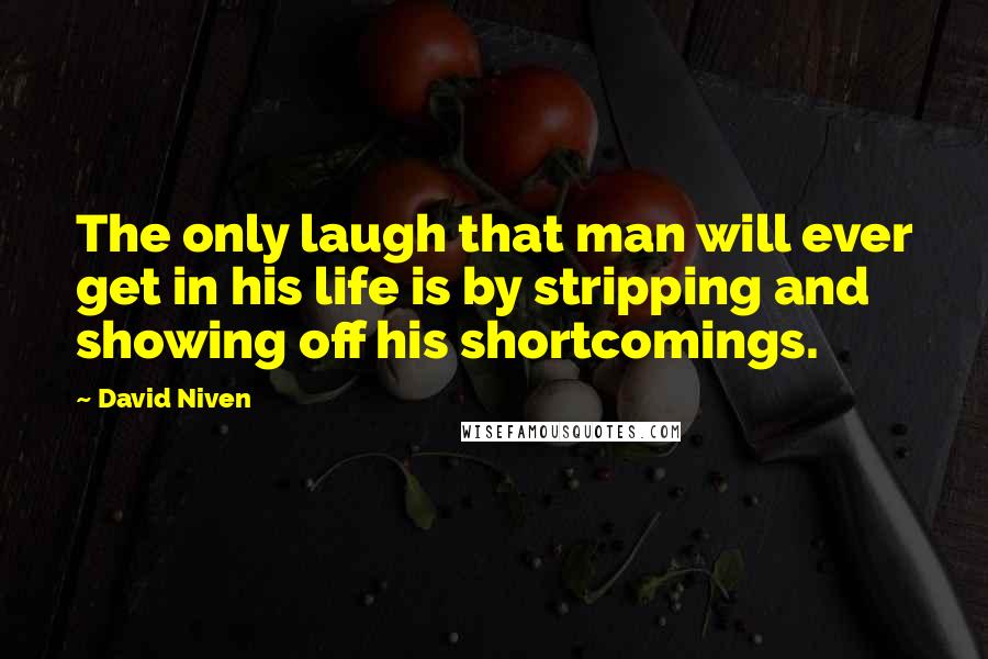 David Niven Quotes: The only laugh that man will ever get in his life is by stripping and showing off his shortcomings.