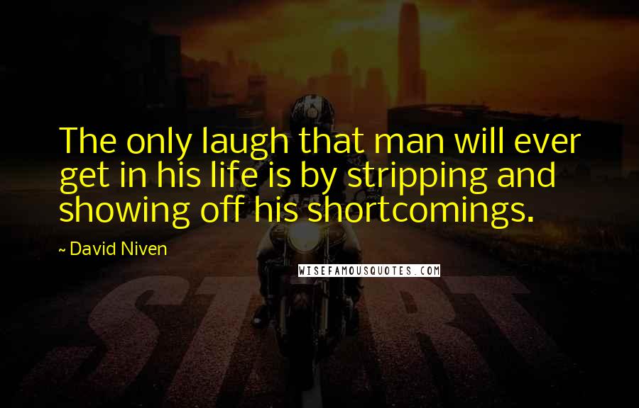 David Niven Quotes: The only laugh that man will ever get in his life is by stripping and showing off his shortcomings.