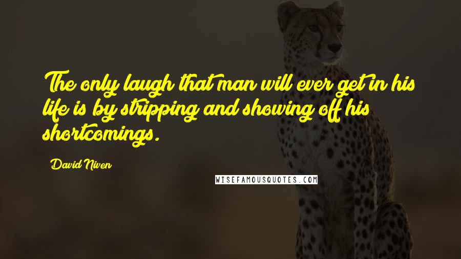 David Niven Quotes: The only laugh that man will ever get in his life is by stripping and showing off his shortcomings.