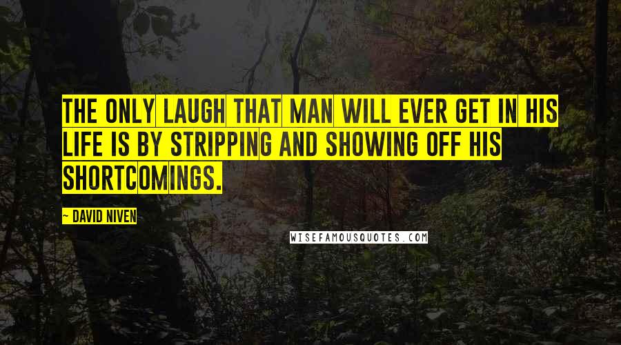 David Niven Quotes: The only laugh that man will ever get in his life is by stripping and showing off his shortcomings.