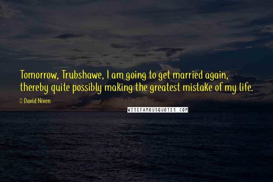 David Niven Quotes: Tomorrow, Trubshawe, I am going to get married again, thereby quite possibly making the greatest mistake of my life.