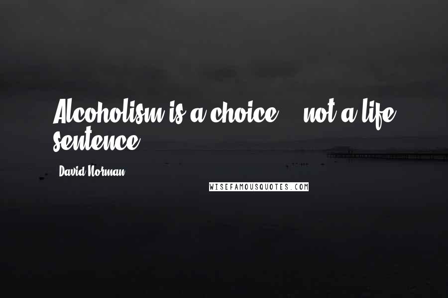 David Norman Quotes: Alcoholism is a choice... not a life sentence.