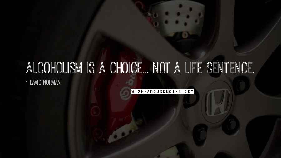 David Norman Quotes: Alcoholism is a choice... not a life sentence.