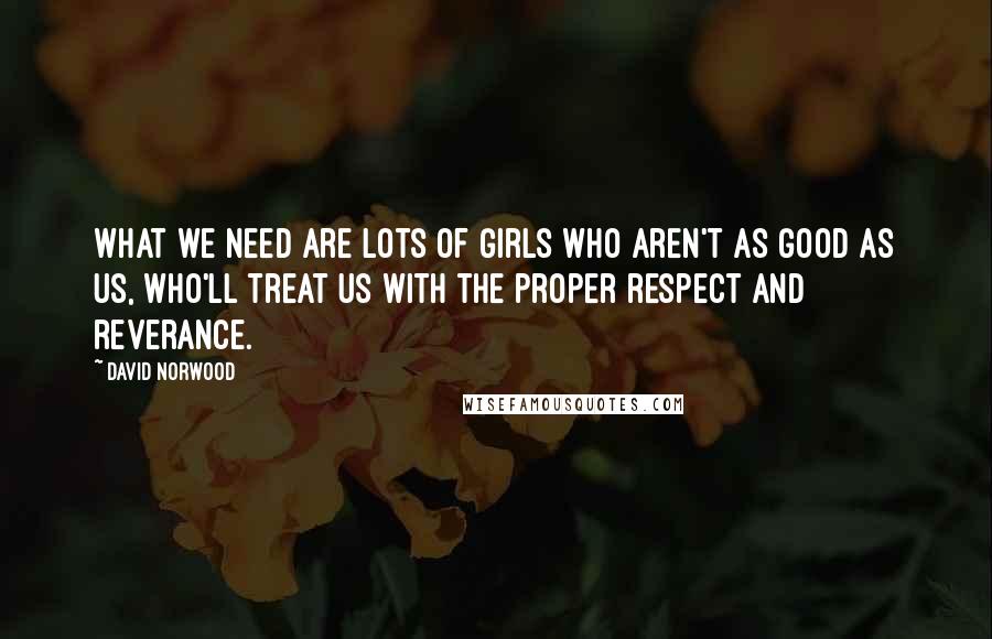 David Norwood Quotes: What we need are lots of girls who aren't as good as us, who'll treat us with the proper respect and reverance.