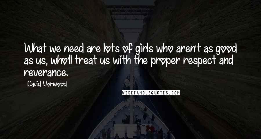 David Norwood Quotes: What we need are lots of girls who aren't as good as us, who'll treat us with the proper respect and reverance.