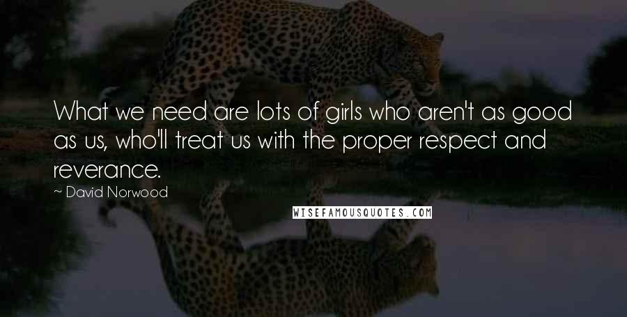 David Norwood Quotes: What we need are lots of girls who aren't as good as us, who'll treat us with the proper respect and reverance.