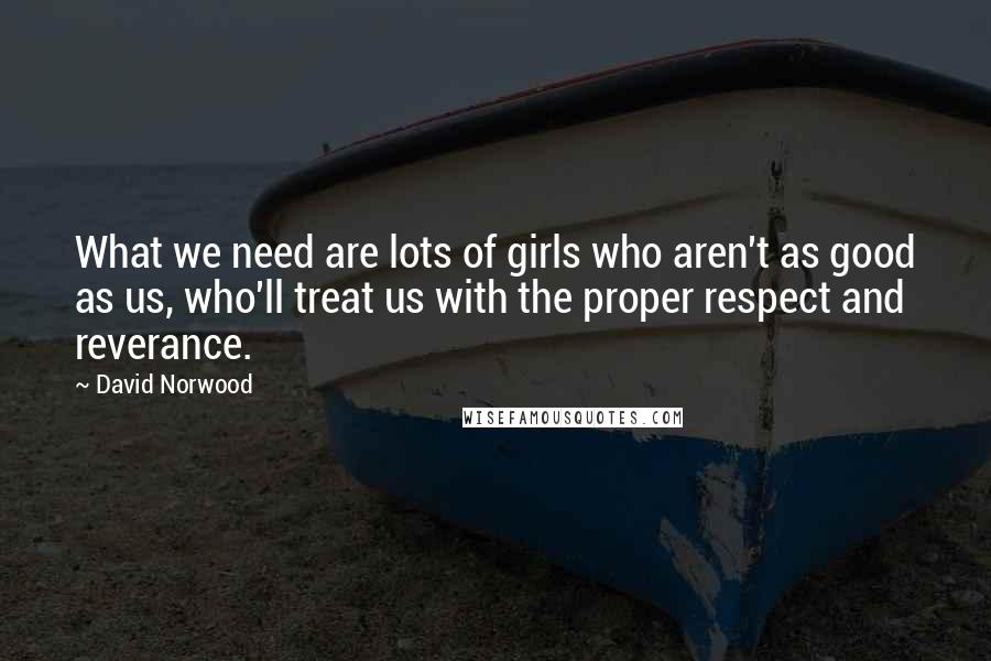 David Norwood Quotes: What we need are lots of girls who aren't as good as us, who'll treat us with the proper respect and reverance.