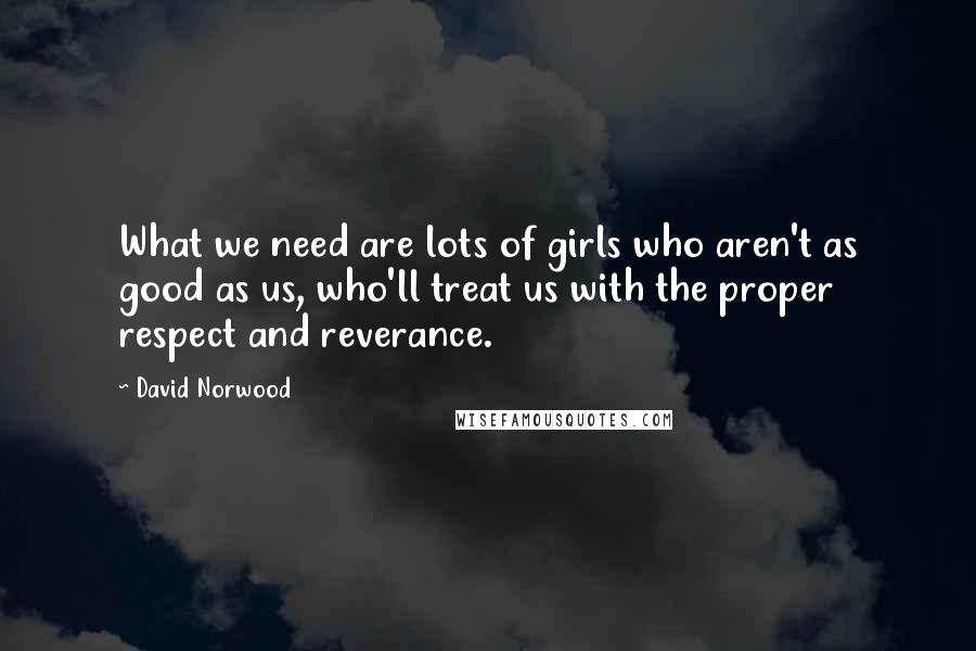 David Norwood Quotes: What we need are lots of girls who aren't as good as us, who'll treat us with the proper respect and reverance.