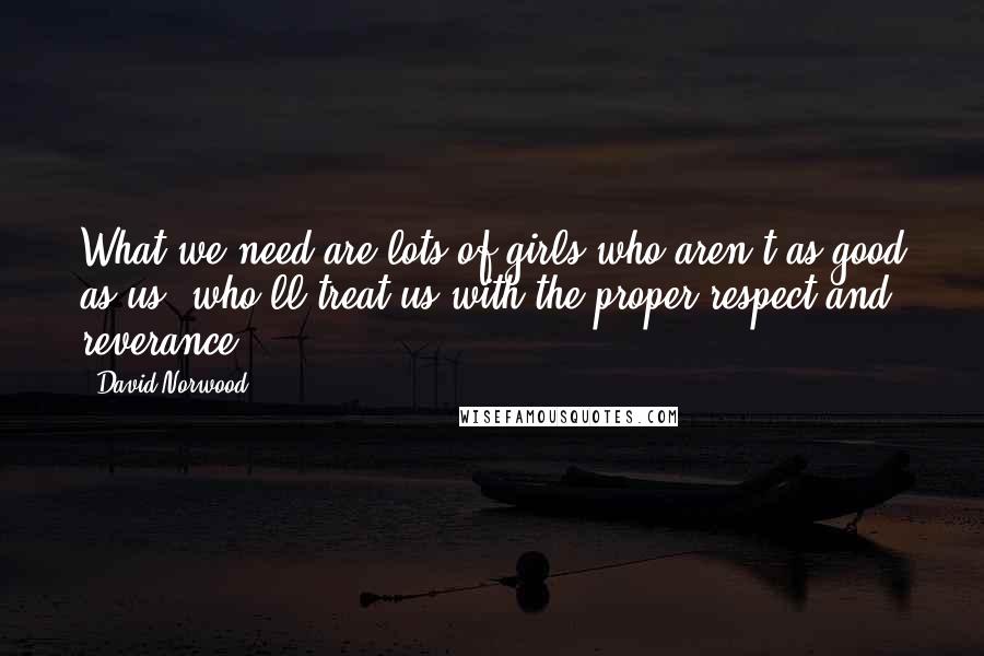 David Norwood Quotes: What we need are lots of girls who aren't as good as us, who'll treat us with the proper respect and reverance.