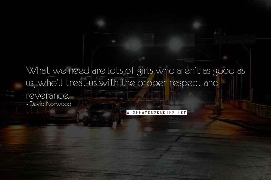 David Norwood Quotes: What we need are lots of girls who aren't as good as us, who'll treat us with the proper respect and reverance.