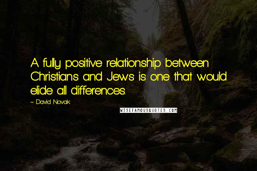 David Novak Quotes: A fully positive relationship between Christians and Jews is one that would elide all differences.