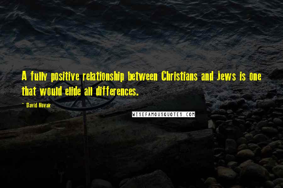 David Novak Quotes: A fully positive relationship between Christians and Jews is one that would elide all differences.