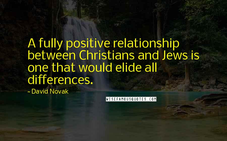 David Novak Quotes: A fully positive relationship between Christians and Jews is one that would elide all differences.