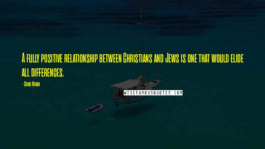 David Novak Quotes: A fully positive relationship between Christians and Jews is one that would elide all differences.