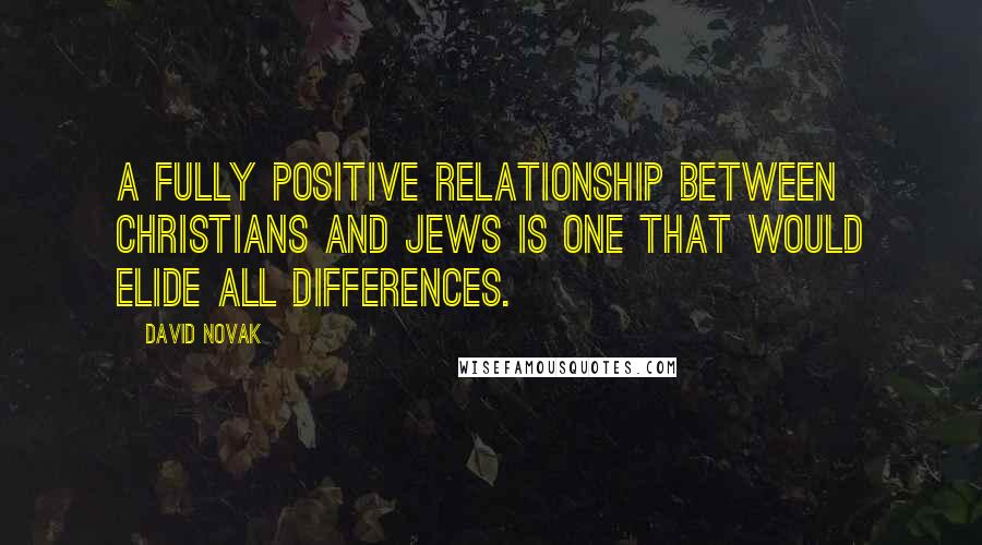 David Novak Quotes: A fully positive relationship between Christians and Jews is one that would elide all differences.
