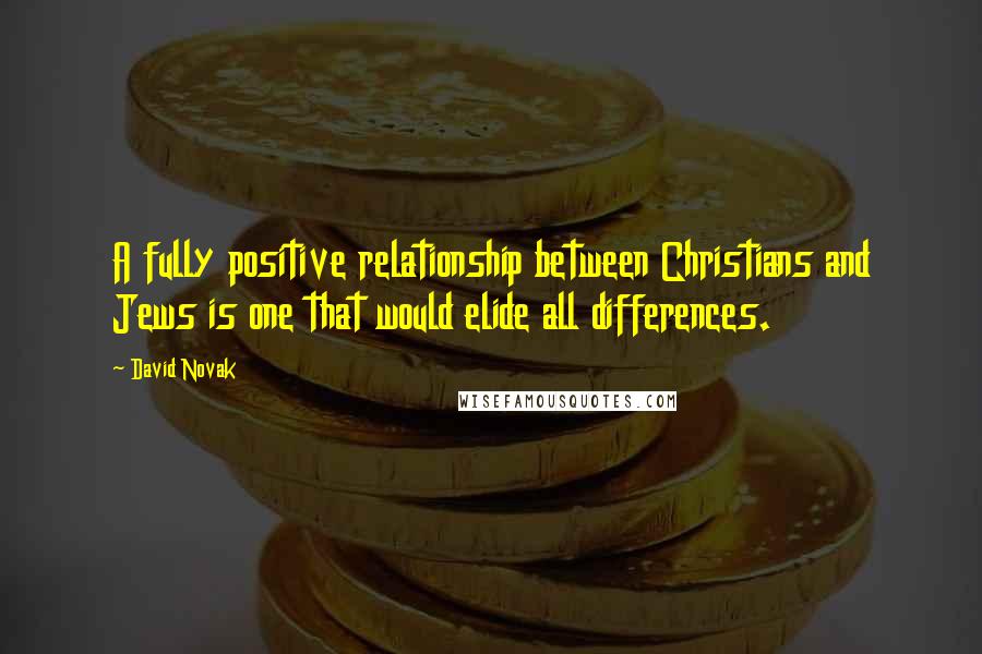 David Novak Quotes: A fully positive relationship between Christians and Jews is one that would elide all differences.
