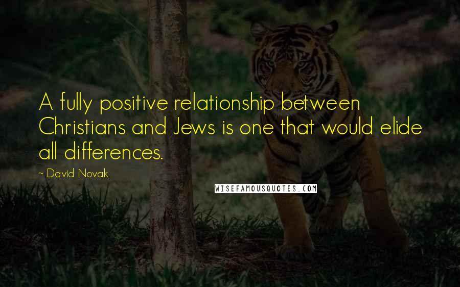 David Novak Quotes: A fully positive relationship between Christians and Jews is one that would elide all differences.