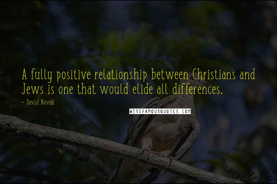 David Novak Quotes: A fully positive relationship between Christians and Jews is one that would elide all differences.