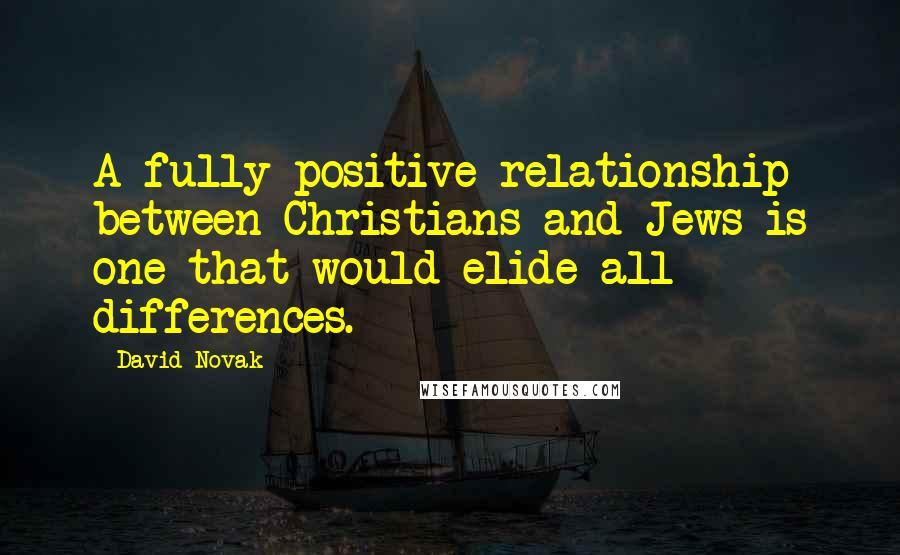David Novak Quotes: A fully positive relationship between Christians and Jews is one that would elide all differences.