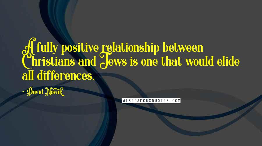 David Novak Quotes: A fully positive relationship between Christians and Jews is one that would elide all differences.