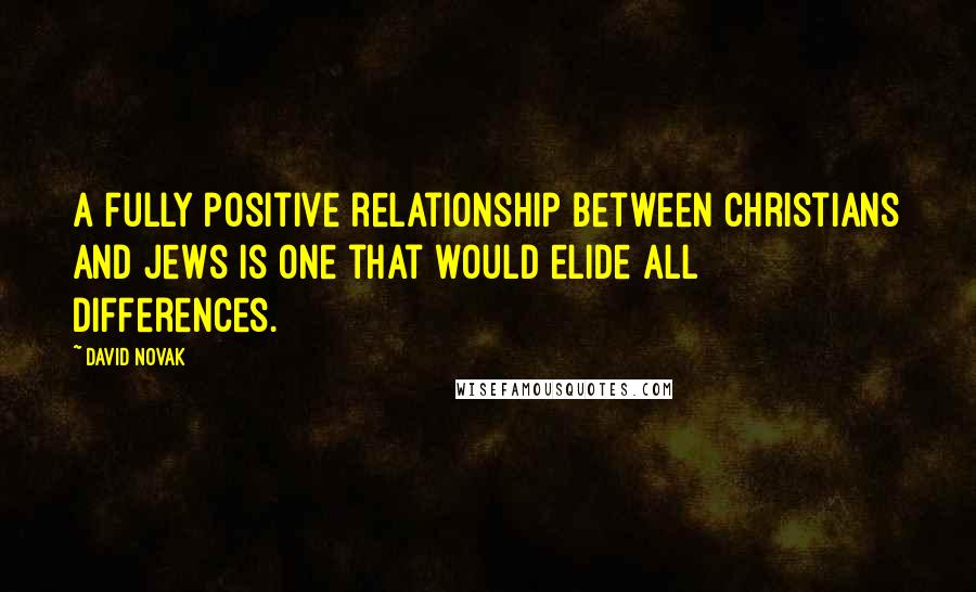 David Novak Quotes: A fully positive relationship between Christians and Jews is one that would elide all differences.