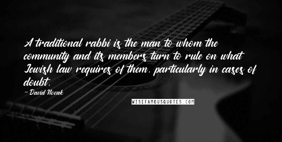 David Novak Quotes: A traditional rabbi is the man to whom the community and its members turn to rule on what Jewish law requires of them, particularly in cases of doubt.