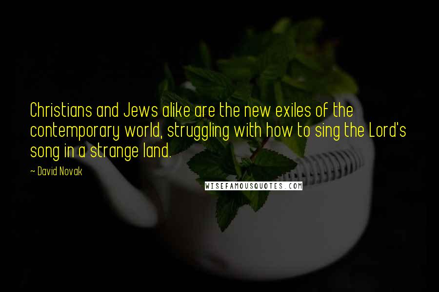 David Novak Quotes: Christians and Jews alike are the new exiles of the contemporary world, struggling with how to sing the Lord's song in a strange land.