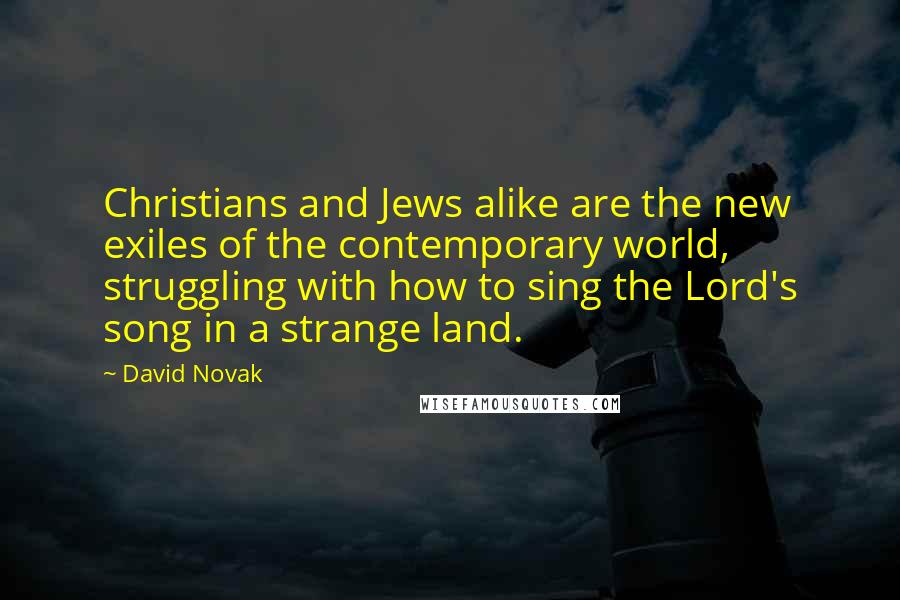 David Novak Quotes: Christians and Jews alike are the new exiles of the contemporary world, struggling with how to sing the Lord's song in a strange land.