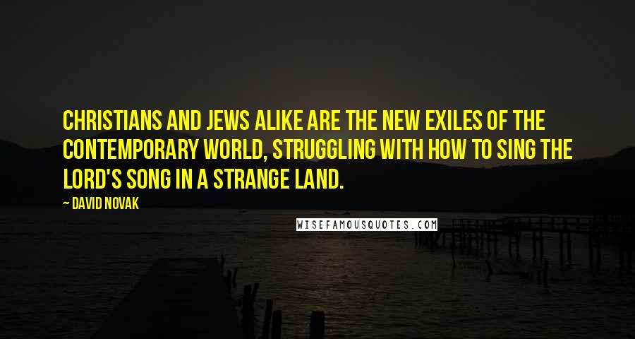 David Novak Quotes: Christians and Jews alike are the new exiles of the contemporary world, struggling with how to sing the Lord's song in a strange land.