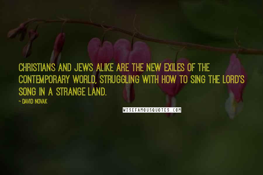 David Novak Quotes: Christians and Jews alike are the new exiles of the contemporary world, struggling with how to sing the Lord's song in a strange land.