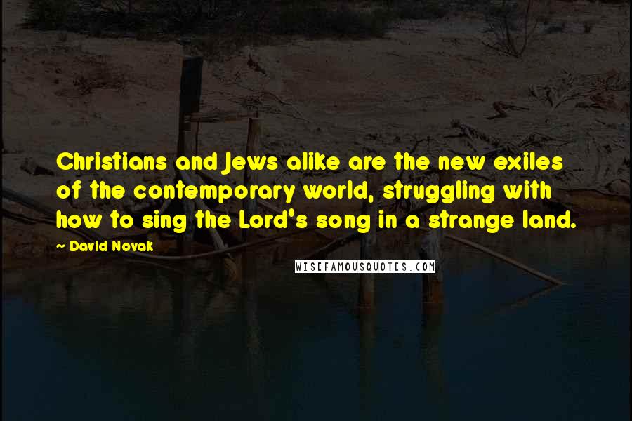 David Novak Quotes: Christians and Jews alike are the new exiles of the contemporary world, struggling with how to sing the Lord's song in a strange land.