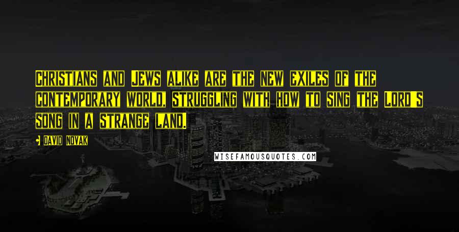 David Novak Quotes: Christians and Jews alike are the new exiles of the contemporary world, struggling with how to sing the Lord's song in a strange land.