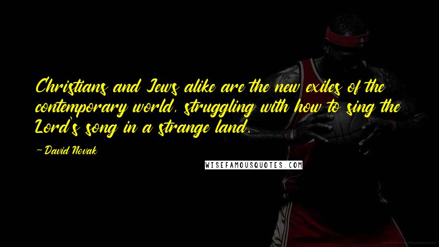 David Novak Quotes: Christians and Jews alike are the new exiles of the contemporary world, struggling with how to sing the Lord's song in a strange land.